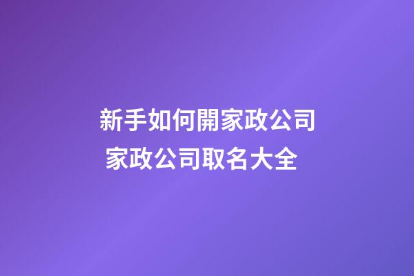 新手如何開家政公司 家政公司取名大全-第1張-公司起名-玄機(jī)派